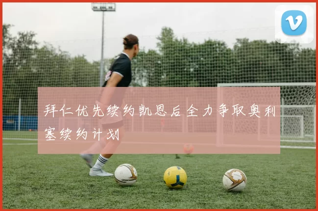 拜仁优先续约凯恩后全力争取奥利塞续约计划