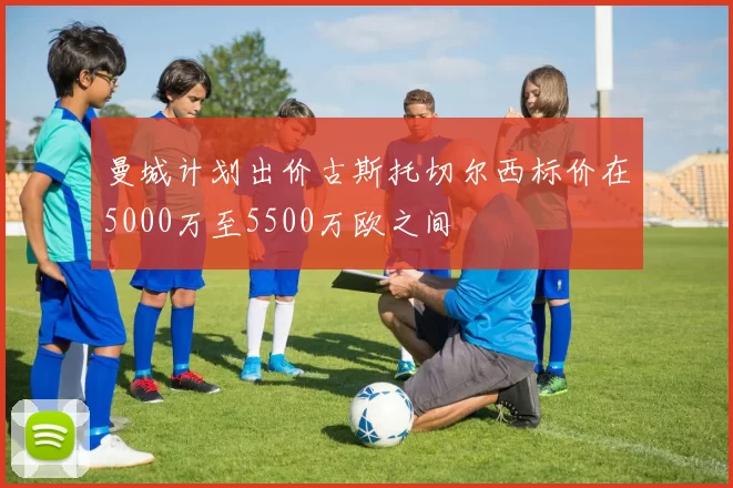 曼城计划出价古斯托切尔西标价在5000万至5500万欧之间