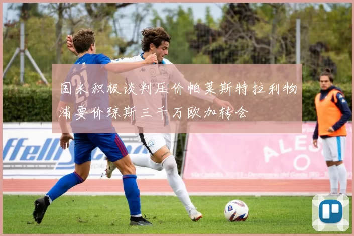 国米积极谈判压价帕莱斯特拉利物浦要价琼斯三千万欧加转会