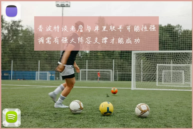 香波特谈老詹与库里联手可能性强调需有强大阵容支撑才能成功